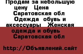 Продам за небольшую цену › Цена ­ 500 - Саратовская обл. Одежда, обувь и аксессуары » Женская одежда и обувь   . Саратовская обл.